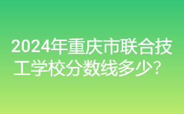 2024年重慶市聯(lián)合技工學(xué)校分?jǐn)?shù)線多少？