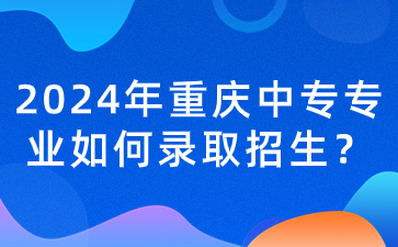 2024年重慶中專專業如何錄取招生？