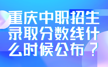 重慶中職招生錄取分?jǐn)?shù)線什么時候公布?