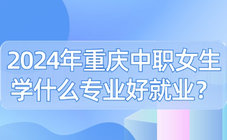 2024年重慶中職女生學什么專業好就業？