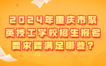 2024年重慶市聚英技工學(xué)校招生報(bào)名要求要滿足哪些?