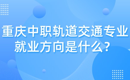 重慶中職軌道交通專業就業方向是什么？
