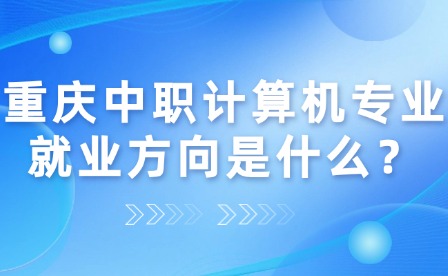重慶中職計算機專業就業方向是什么？