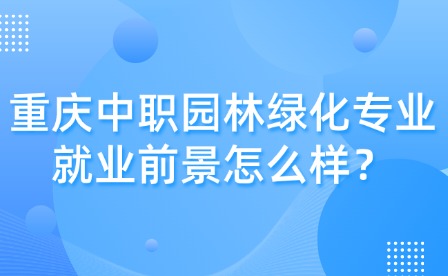 重慶中職園林綠化專業就業前景怎么樣？
