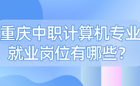 重慶中職計算機專業就業崗位有哪些？