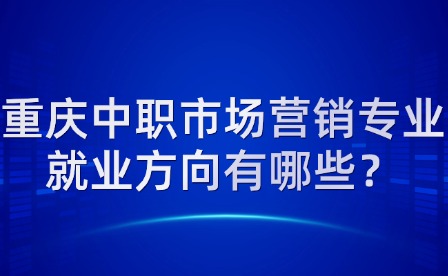 重慶中職市場營銷專業就業方向有哪些？