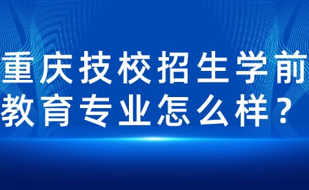 重慶技校招生學前教育專業怎么樣？