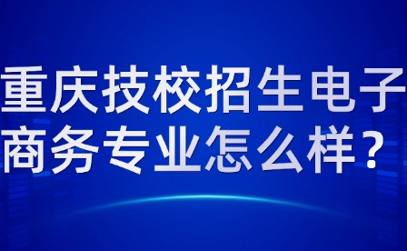 重慶技校招生電子商務(wù)專(zhuān)業(yè)怎么樣？