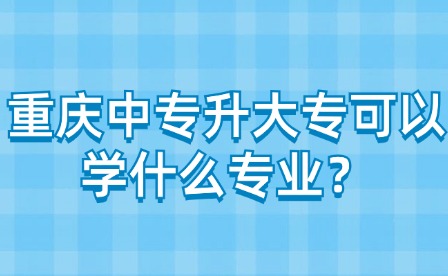 重慶中專升大專可以學(xué)什么專業(yè)？