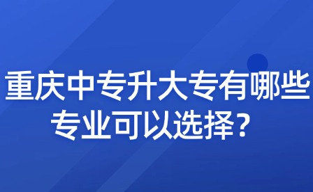 重慶中專升大專有哪些專業可以選擇？