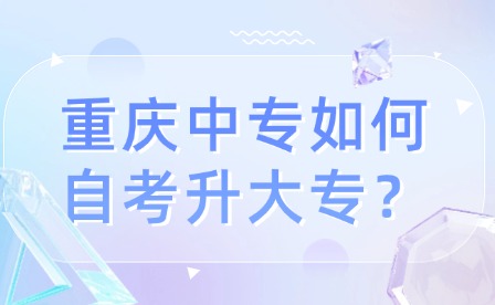 重慶中專(zhuān)如何自考升大專(zhuān)？