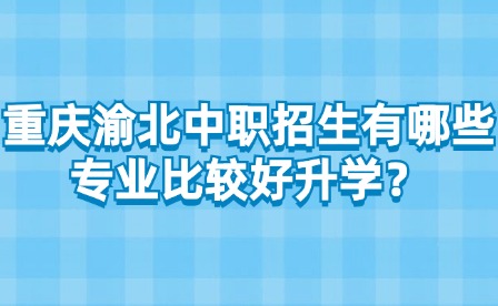 重慶渝北中職招生有哪些專業(yè)比較好升學(xué)？