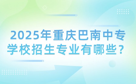 2025年重慶巴南中專學(xué)校招生專業(yè)有哪些？