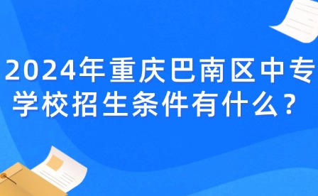 2024年重慶巴南區(qū)中專學校招生條件有什么？