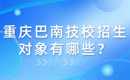 重慶巴南技校招生對(duì)象有哪些？