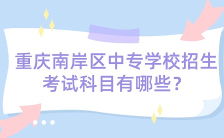 重慶南岸區(qū)中專學(xué)校招生考試科目有哪些？