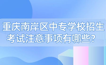 重慶南岸區(qū)中專學(xué)校招生考試注意事項(xiàng)有哪些？