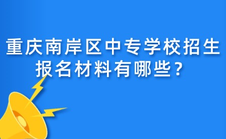 重慶南岸區(qū)中專學校招生報名材料有哪些？