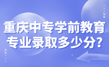 重慶中專學前教育專業(yè)錄取多少分?