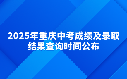 2025年重慶中考成績及錄取結(jié)果查詢時間公布