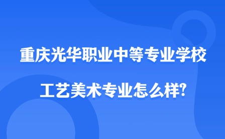 2025年重慶光華職業(yè)中等專業(yè)學(xué)校工藝美術(shù)專業(yè)怎么樣?