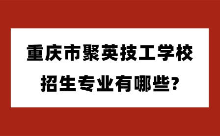 2025年重慶市聚英技工學校招生專業有哪些?